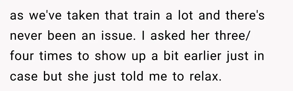 as we've taken that train a lot and there's never been an issue. I asked her three/ four times to show up a bit earlier just in case but she...