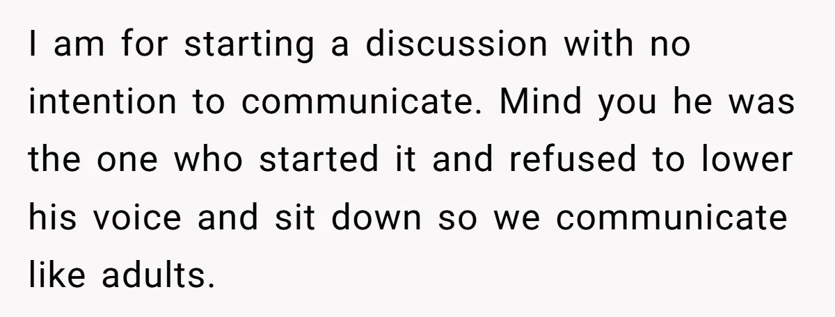 I am for starting a discussion with no intention to communicate. Mind you he was the one who started it and refused to lower his voice and sit down so...