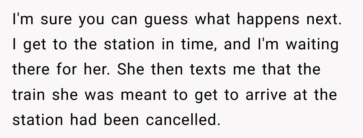 I'm sure you can guess what happens next. I get to the station in time, and I'm waiting there for her. She then texts me that the train she was...