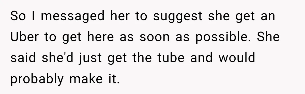 So I messaged her to suggest she get an Uber to get here as soon as possible. She said she'd just get the tube and would probably make it.