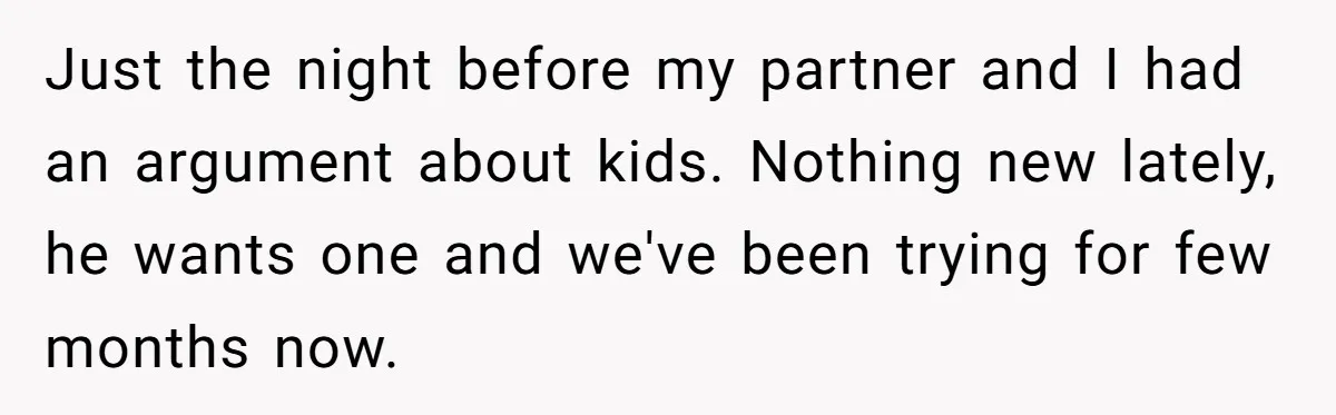 Just the night before my partner and I had an argument about kids. Nothing new lately, he wants one and we've been trying for few months now.