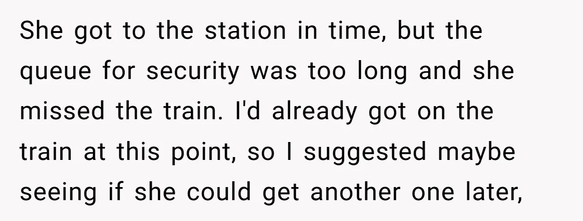 She got to the station in time, but the queue for security was too long and she missed the train. I'd already got on the train at this point, so...