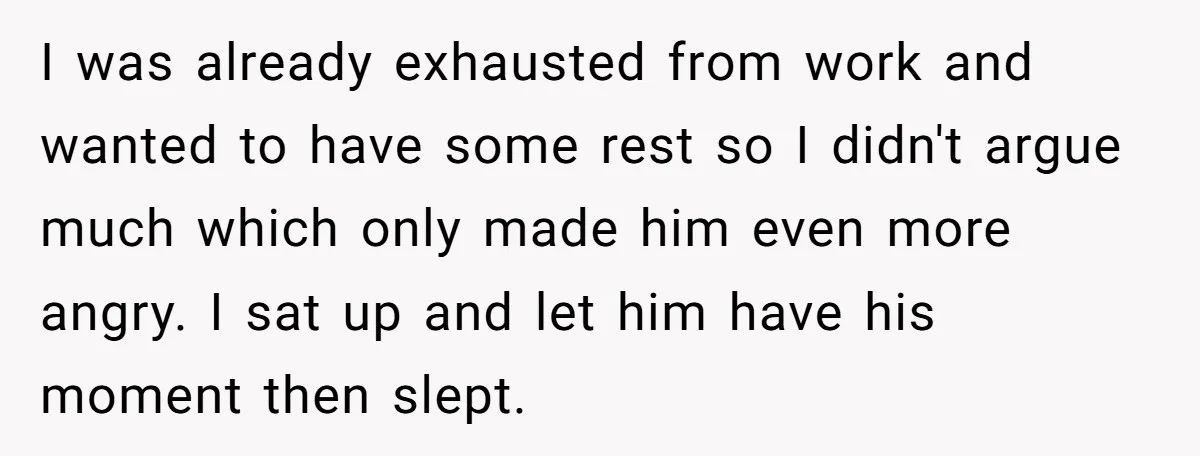 I was already exhausted from work and wanted to have some rest so I didn't argue much which only made him even more angry. I sat up and let him...