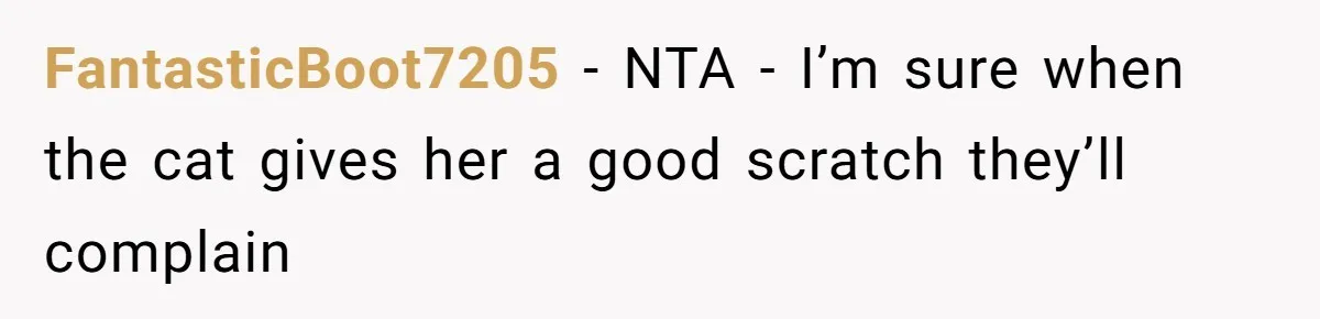 FantasticBoot7205 − NTA - I’m sure when the cat gives her a good scratch they’ll complain