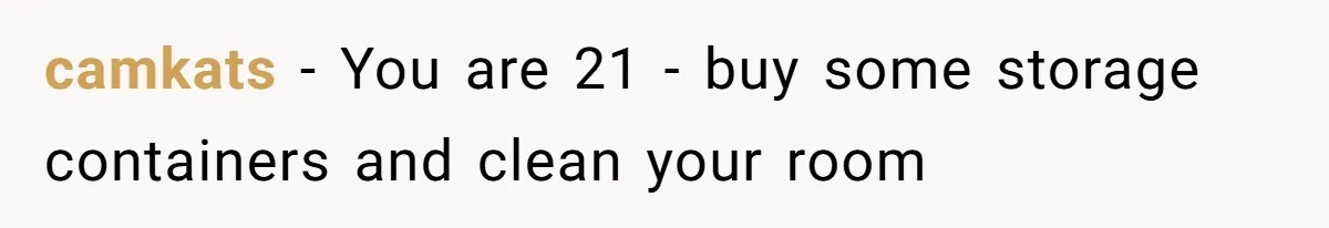 camkats − You are 21 - buy some storage containers and clean your room