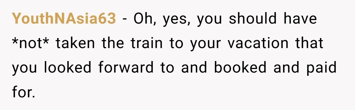 YouthNAsia63 − Oh, yes, you should have *not* taken the train to your vacation that you looked forward to and booked and paid for.