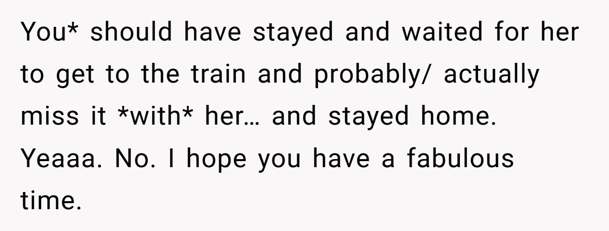 You* should have stayed and waited for her to get to the train and probably/ actually miss it *with* her… and stayed home. Yeaaa. No. I hope you have a...
