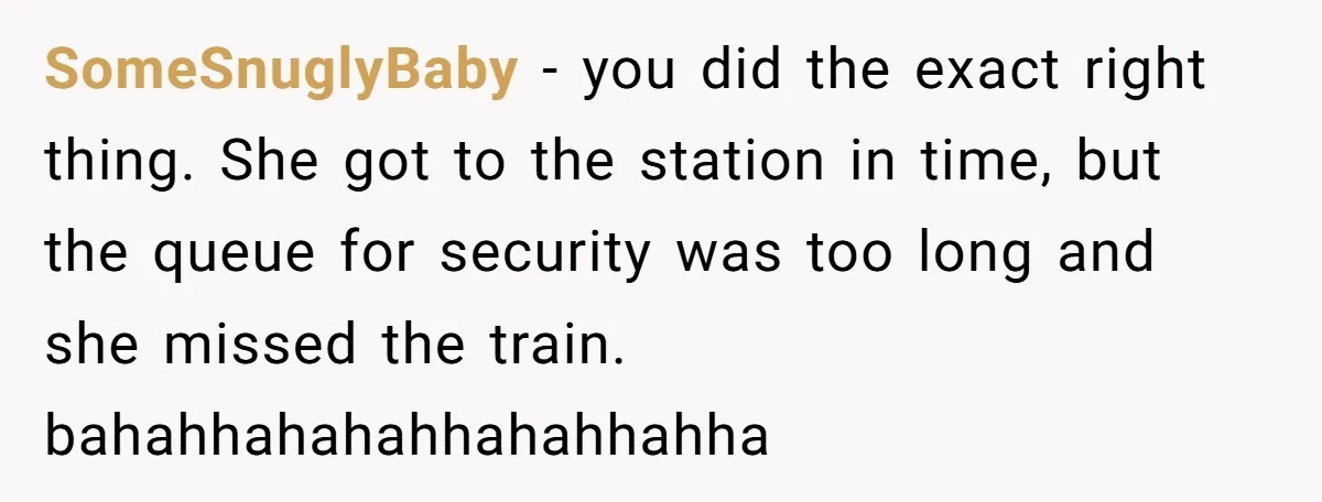 SomeSnuglyBaby − you did the exact right thing. She got to the station in time, but the queue for security was too long and she missed the train. bahahhahahahhahahhahha