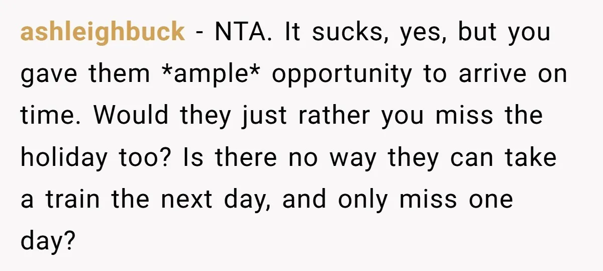 ashleighbuck − NTA. It sucks, yes, but you gave them *ample* opportunity to arrive on time. Would they just rather you miss the holiday too? Is there no way they...