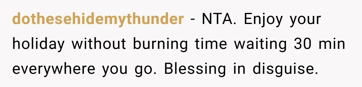 dothesehidemythunder − NTA. Enjoy your holiday without burning time waiting 30 min everywhere you go. Blessing in disguise.