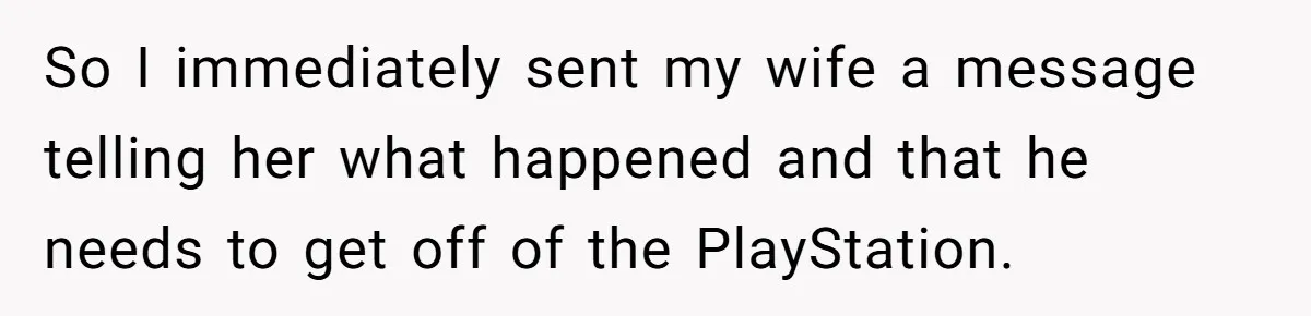 So I immediately sent my wife a message telling her what happened and that he needs to get off of the PlayStation.