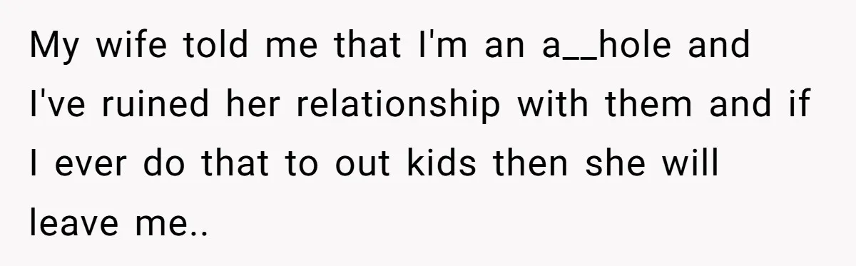 My wife told me that I'm an a__hole and I've ruined her relationship with them and if I ever do that to out kids then she will leave me..