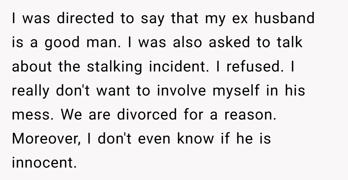 I was directed to say that my ex husband is a good man. I was also asked to talk about the stalking incident. I refused. I really don't want to...