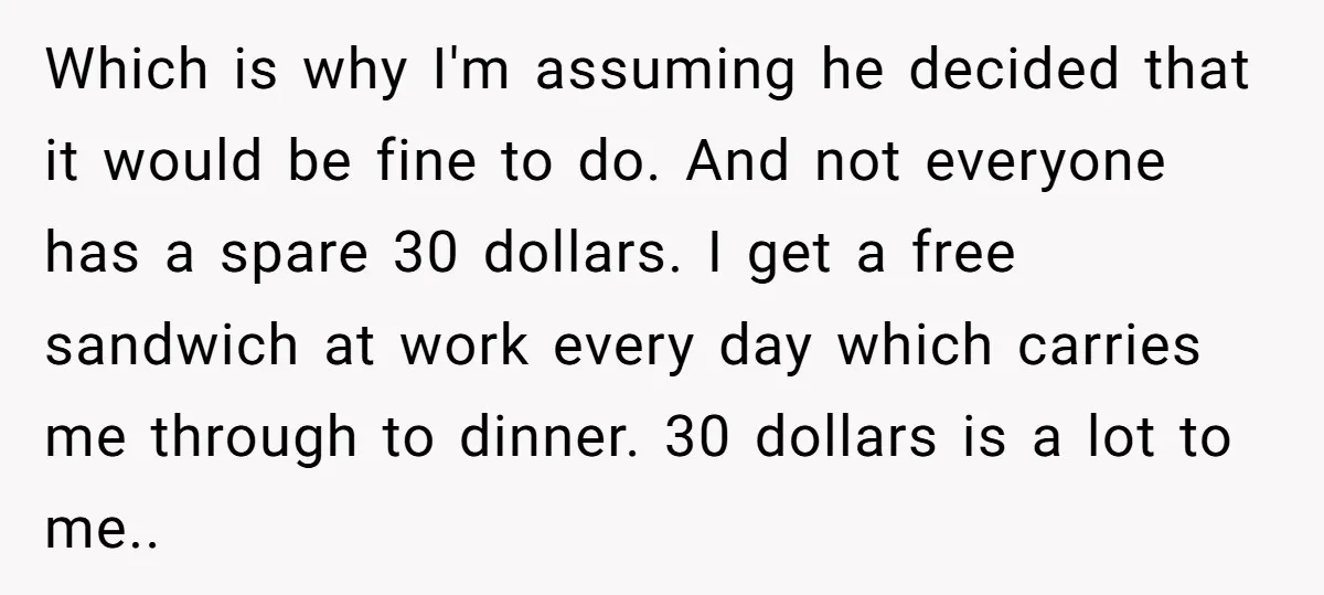 Which is why I'm assuming he decided that it would be fine to do. And not everyone has a spare 30 dollars. I get a free sandwich at work every...