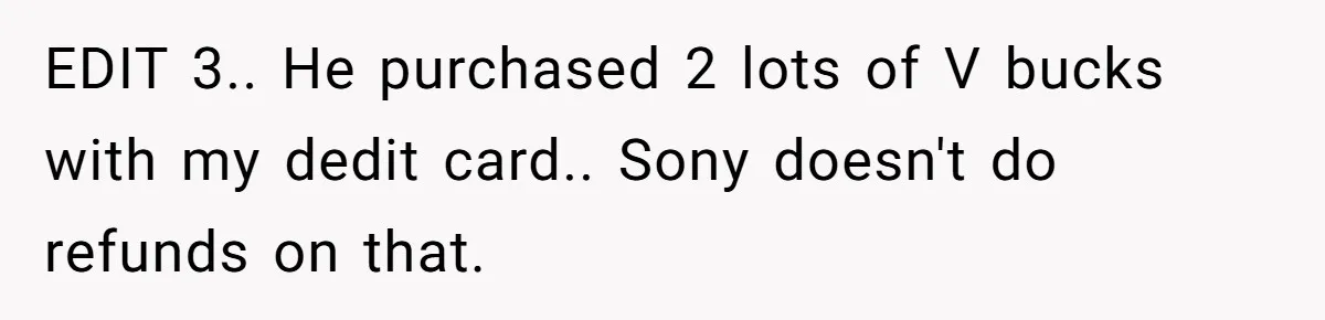 EDIT 3.. He purchased 2 lots of V bucks with my dedit card.. Sony doesn't do refunds on that.
