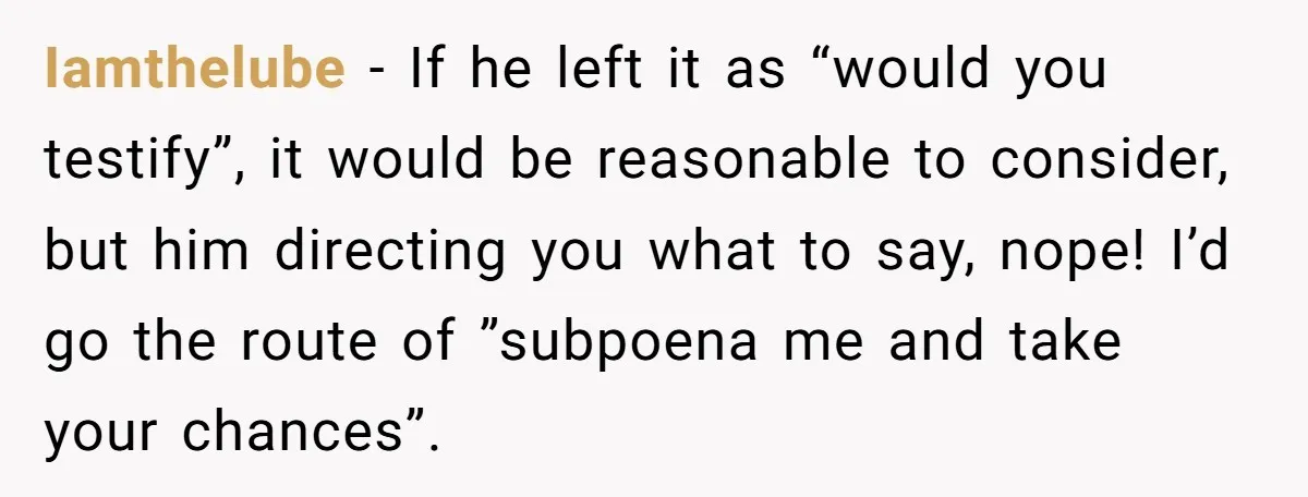 Iamthelube − If he left it as “would you testify”, it would be reasonable to consider, but him directing you what to say, nope! I’d go the route of ”subpoena...