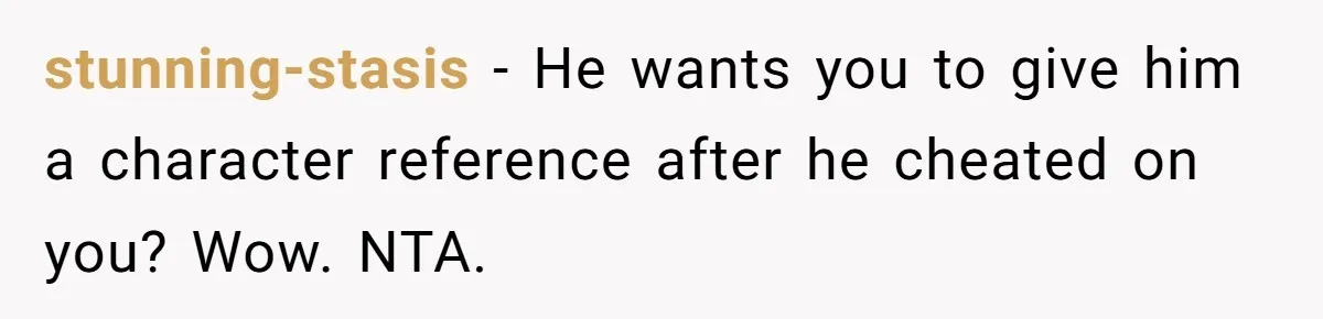 stunning-stasis − He wants you to give him a character reference after he cheated on you? Wow. NTA.