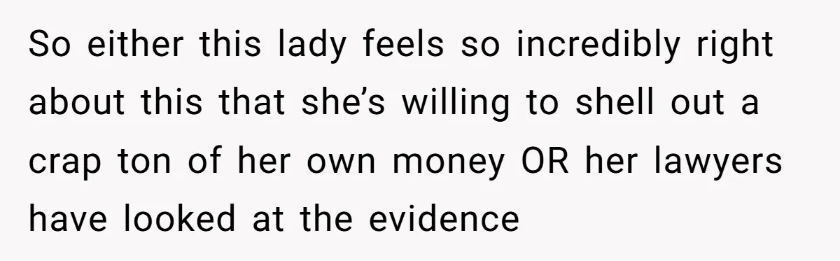 So either this lady feels so incredibly right about this that she’s willing to shell out a crap ton of her own money OR her lawyers have looked at the...