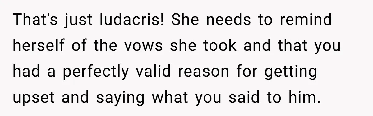 That's just ludacris! She needs to remind herself of the vows she took and that you had a perfectly valid reason for getting upset and saying what you said to...