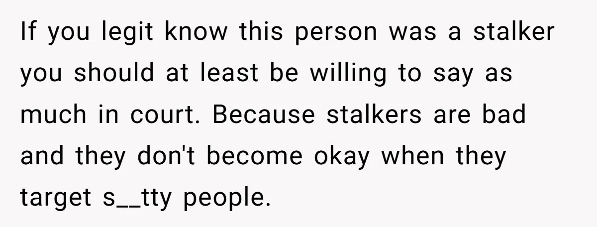 If you legit know this person was a stalker you should at least be willing to say as much in court. Because stalkers are bad and they don't become okay...