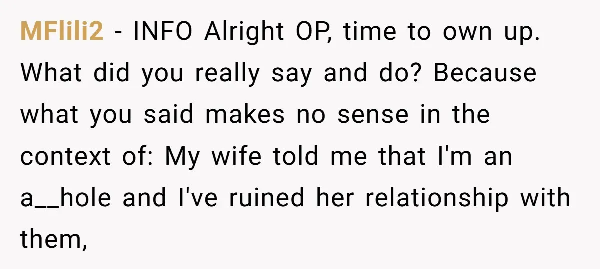 MFlili2 − INFO Alright OP, time to own up. What did you really say and do? Because what you said makes no sense in the context of: My wife told...