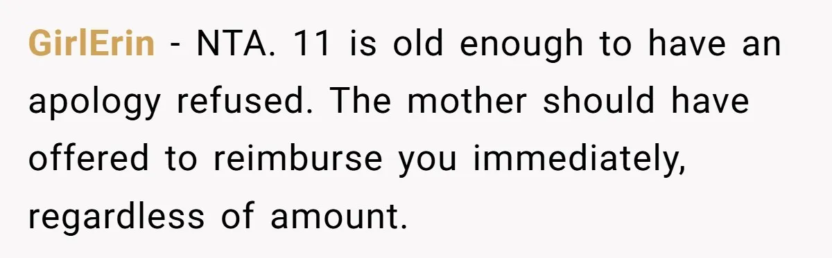 GirlErin − NTA. 11 is old enough to have an apology refused. The mother should have offered to reimburse you immediately, regardless of amount.