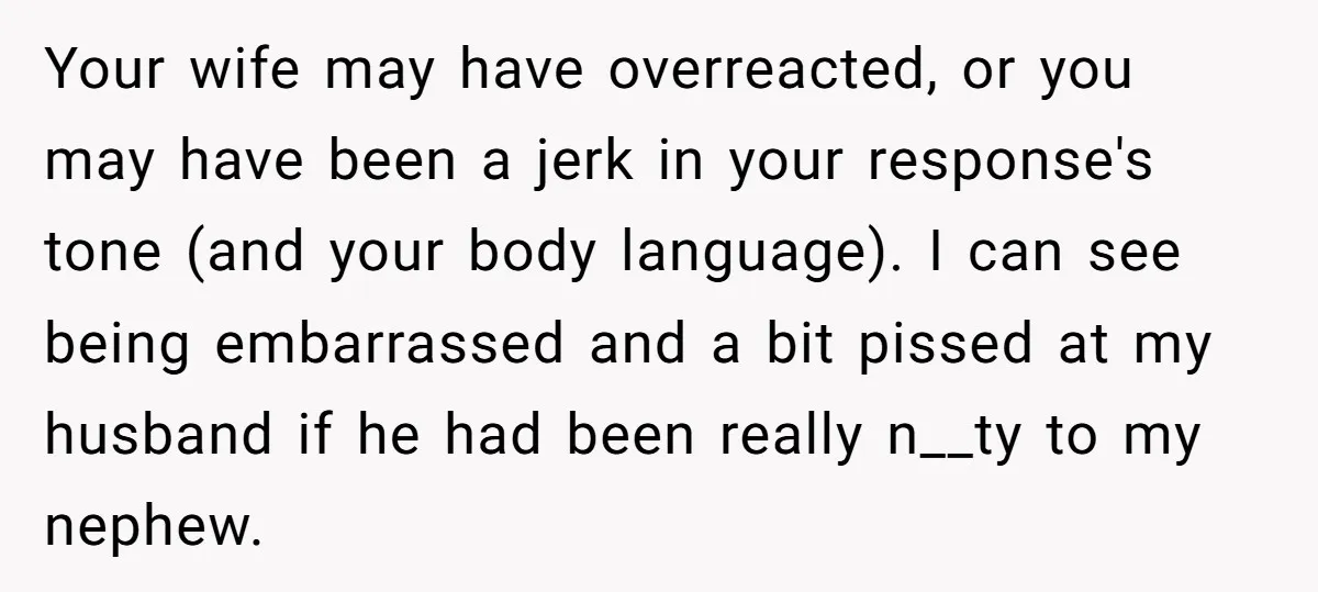 Your wife may have overreacted, or you may have been a jerk in your response's tone (and your body language). I can see being embarrassed and a bit pissed at...