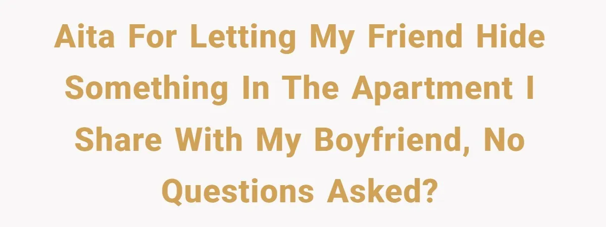 AITA for letting my friend hide something in the apartment I share with my boyfriend, no questions asked?