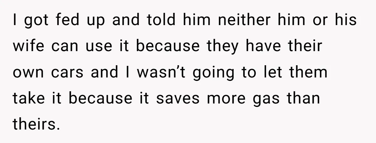 I got fed up and told him neither him or his wife can use it because they have their own cars and I wasn’t going to let them take it...