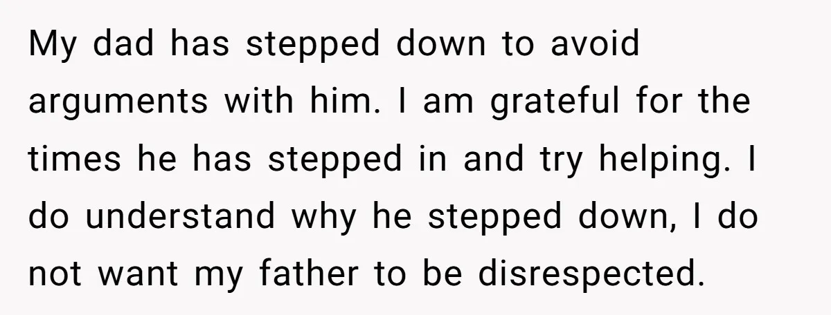 My dad has stepped down to avoid arguments with him. I am grateful for the times he has stepped in and try helping. I do understand why he stepped down,...