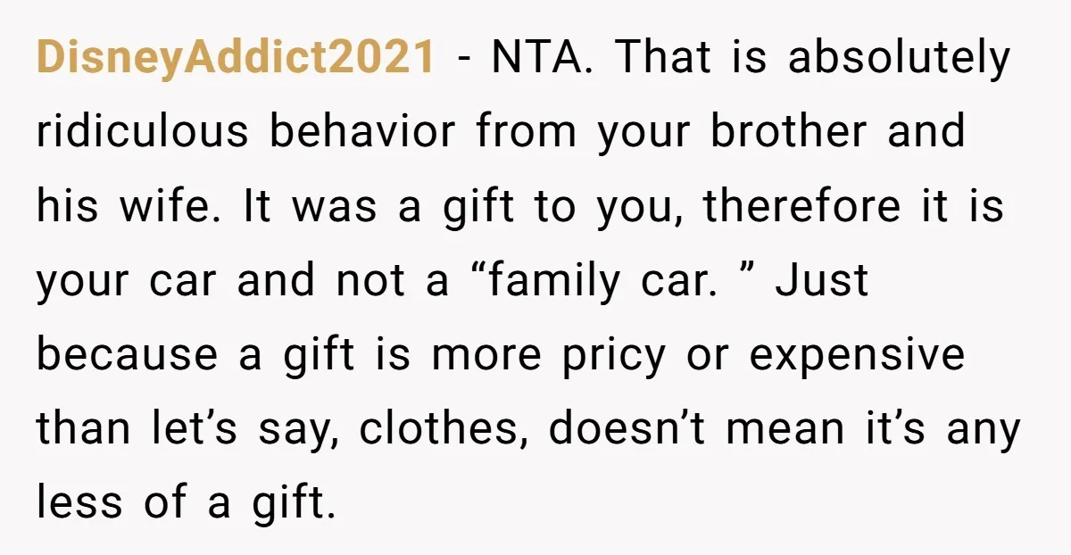 DisneyAddict2021 − NTA. That is absolutely ridiculous behavior from your brother and his wife. It was a gift to you, therefore it is your car and not a “family car....