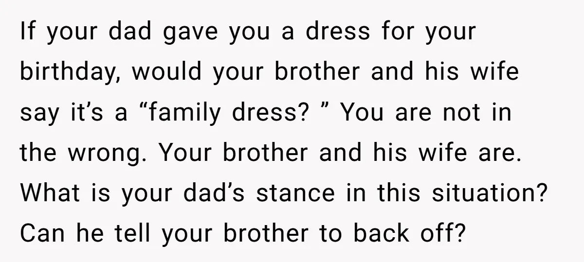 If your dad gave you a dress for your birthday, would your brother and his wife say it’s a “family dress? ” You are not in the wrong. Your brother...