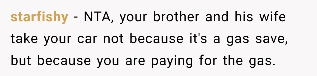 starfishy − NTA, your brother and his wife take your car not because it's a gas save, but because you are paying for the gas.
