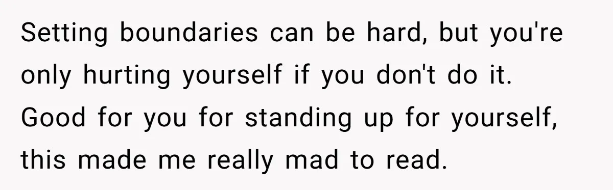 Setting boundaries can be hard, but you're only hurting yourself if you don't do it. Good for you for standing up for yourself, this made me really mad to read.
