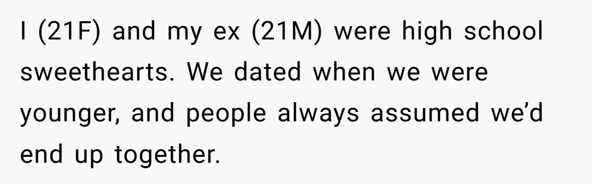 I (21F) and my ex (21M) were high school sweethearts. We dated when we were younger, and people always assumed we’d end up together.