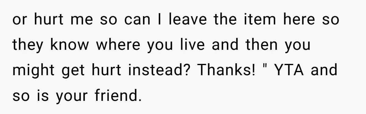 or hurt me so can I leave the item here so they know where you live and then you might get hurt instead? Thanks! " YTA and so is your...