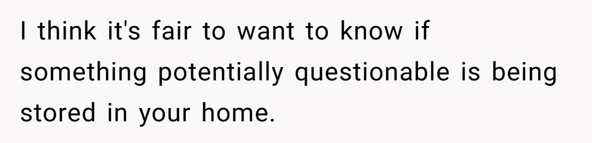 I think it's fair to want to know if something potentially questionable is being stored in your home.