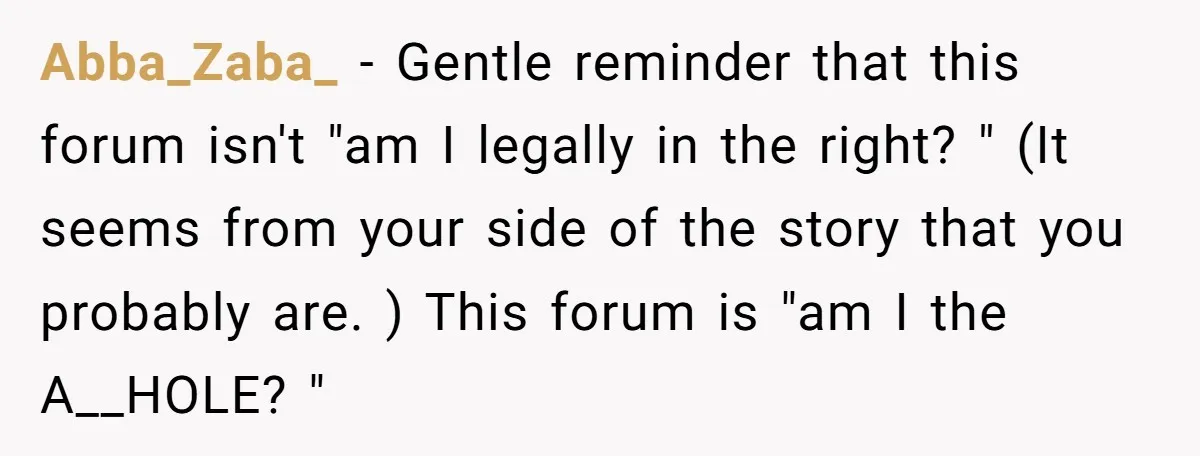 Abba_Zaba_ − Gentle reminder that this forum isn't "am I legally in the right? " (It seems from your side of the story that you probably are. ) This forum...