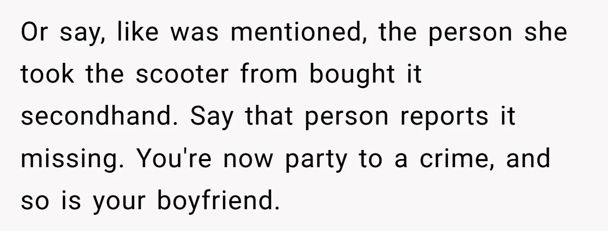 Or say, like was mentioned, the person she took the scooter from bought it secondhand. Say that person reports it missing. You're now party to a crime, and so is...