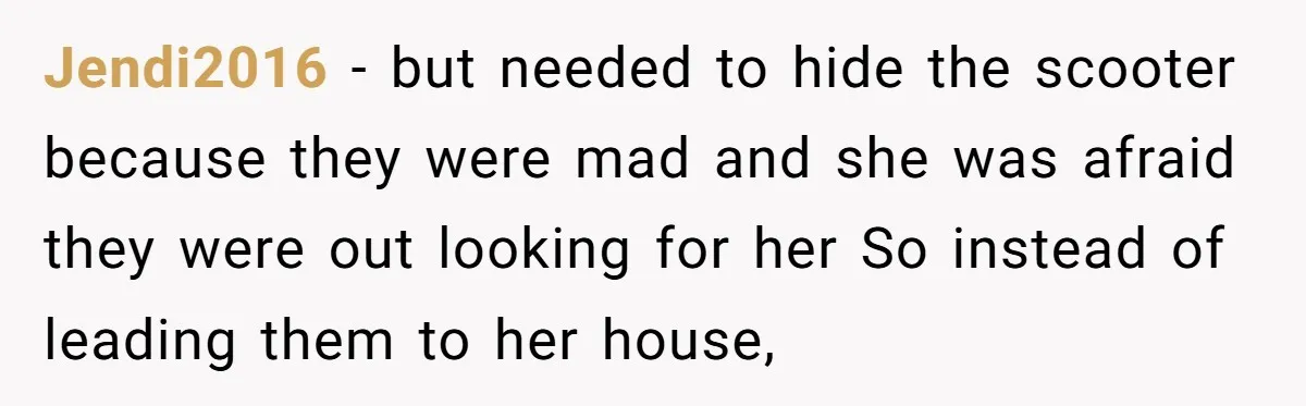 Jendi2016 − but needed to hide the scooter because they were mad and she was afraid they were out looking for her So instead of leading them to her house,