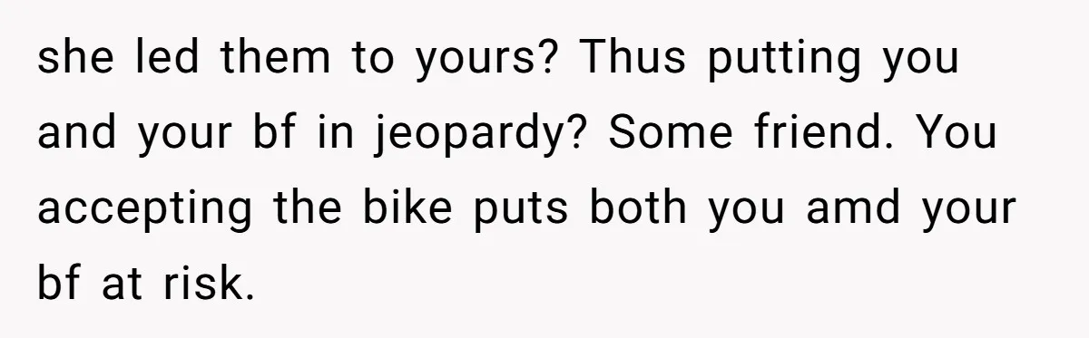 she led them to yours? Thus putting you and your bf in jeopardy? Some friend. You accepting the bike puts both you amd your bf at risk.
