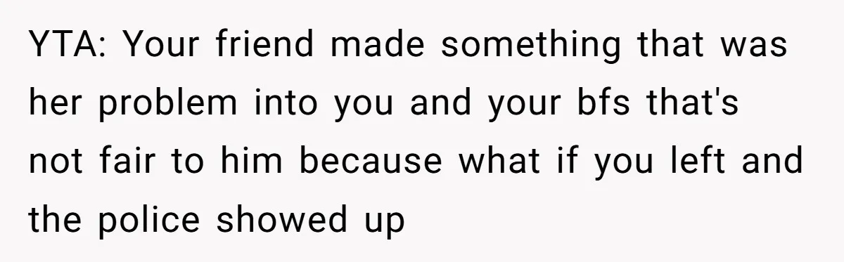YTA: Your friend made something that was her problem into you and your bfs that's not fair to him because what if you left and the police showed up