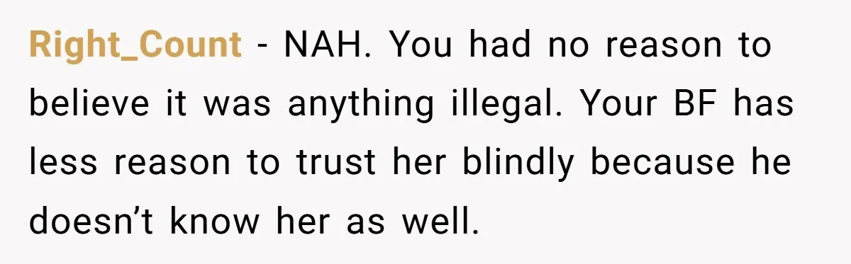 Right_Count − NAH. You had no reason to believe it was anything illegal. Your BF has less reason to trust her blindly because he doesn’t know her as well.