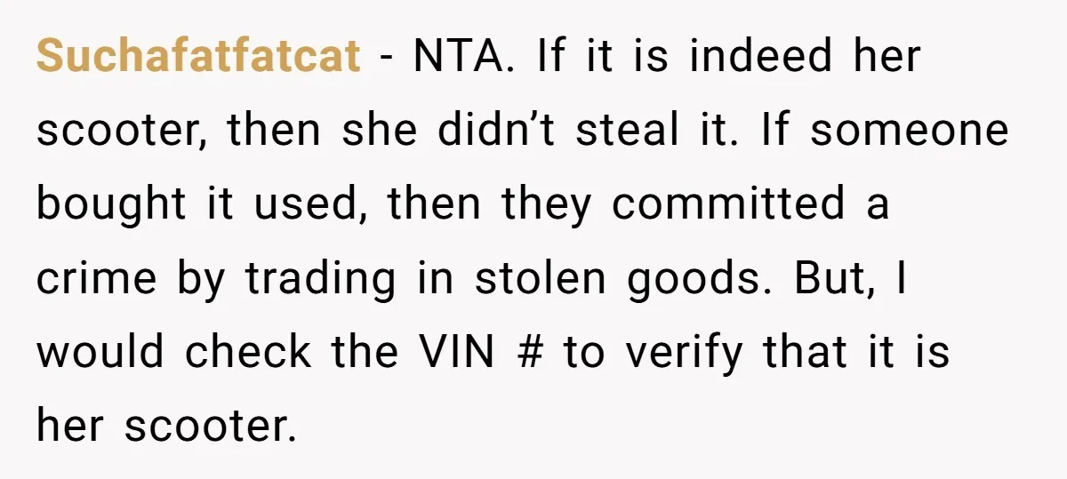 Suchafatfatcat − NTA. If it is indeed her scooter, then she didn’t steal it. If someone bought it used, then they committed a crime by trading in stolen goods. But,...
