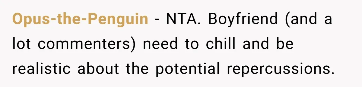 Opus-the-Penguin − NTA. Boyfriend (and a lot commenters) need to chill and be realistic about the potential repercussions.