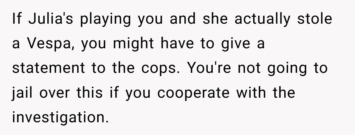 If Julia's playing you and she actually stole a Vespa, you might have to give a statement to the cops. You're not going to jail over this if you cooperate...