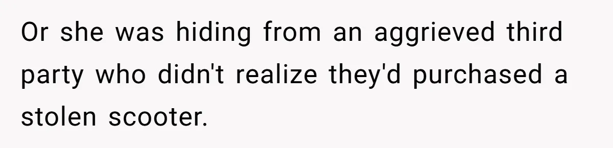 Or she was hiding from an aggrieved third party who didn't realize they'd purchased a stolen scooter.