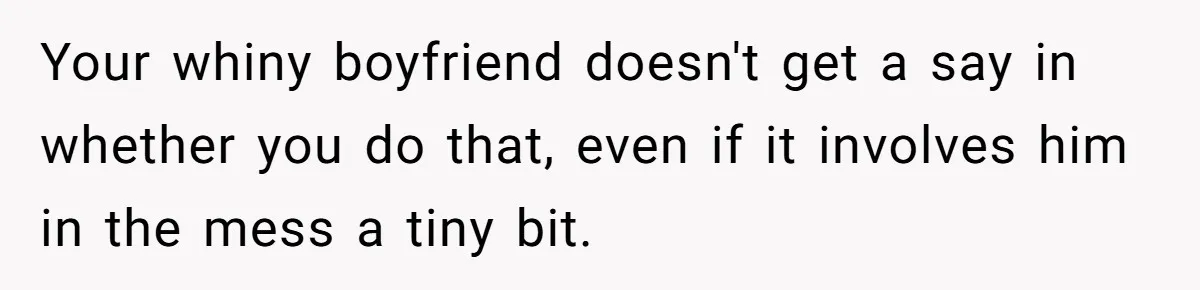 Your whiny boyfriend doesn't get a say in whether you do that, even if it involves him in the mess a tiny bit.