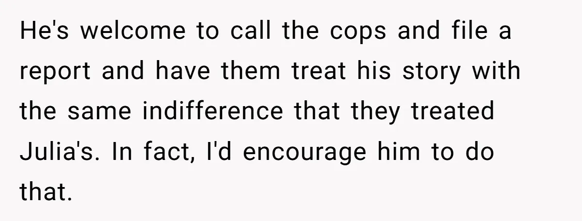 He's welcome to call the cops and file a report and have them treat his story with the same indifference that they treated Julia's. In fact, I'd encourage him to...