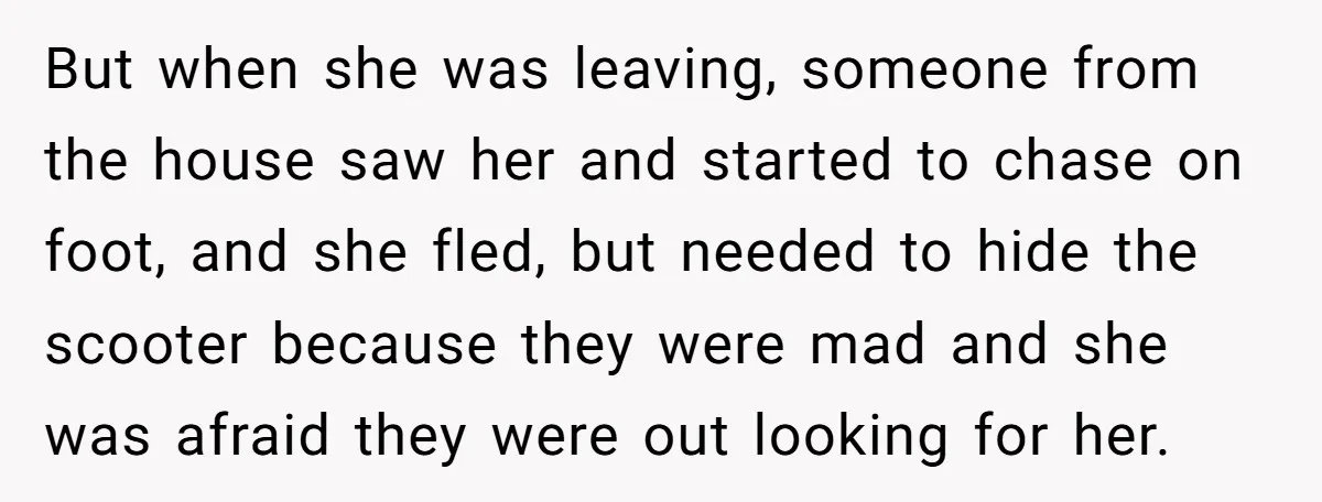 But when she was leaving, someone from the house saw her and started to chase on foot, and she fled, but needed to hide the scooter because they were mad...